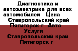 Диагностика и автоэлектрика для всех автомобилей › Цена ­ 250 - Ставропольский край, Пятигорск г. Авто » Услуги   . Ставропольский край,Пятигорск г.